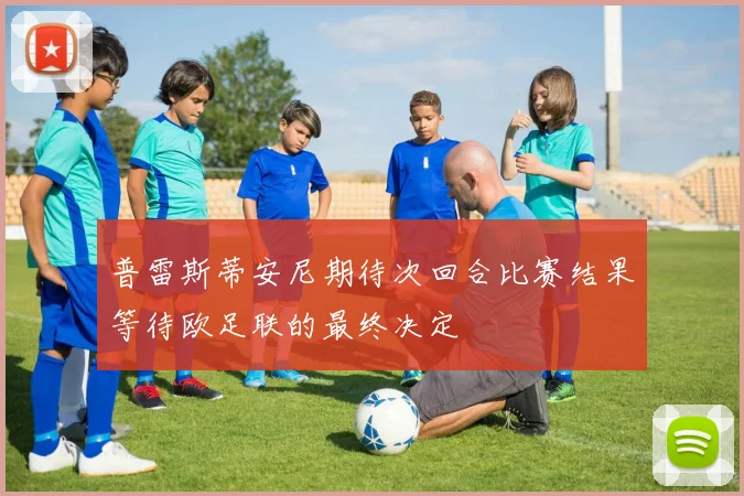 普雷斯蒂安尼期待次回合比赛结果等待欧足联的最终决定