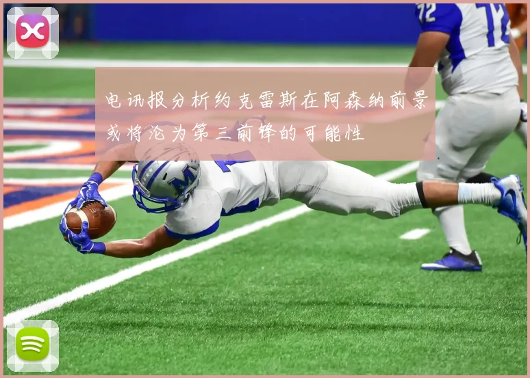 电讯报分析约克雷斯在阿森纳前景或将沦为第三前锋的可能性