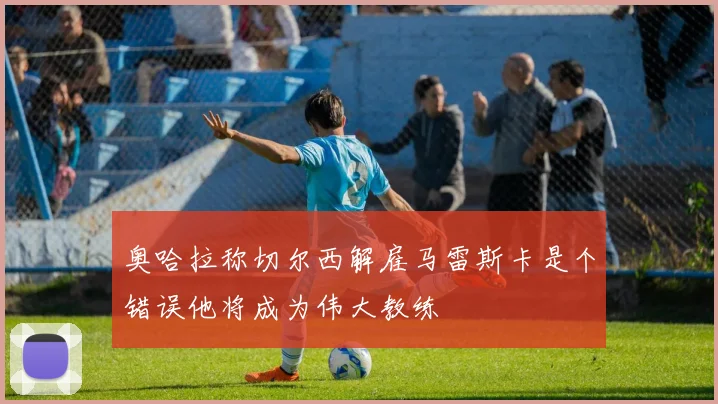 奥哈拉称切尔西解雇马雷斯卡是个错误他将成为伟大教练