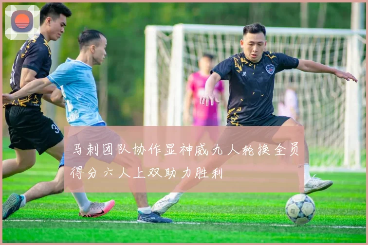 马刺团队协作显神威九人轮换全员得分六人上双助力胜利
