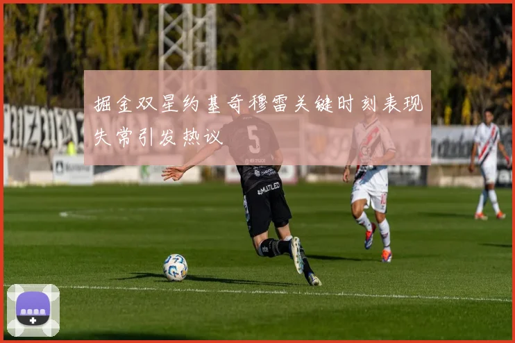 掘金双星约基奇穆雷关键时刻表现失常引发热议