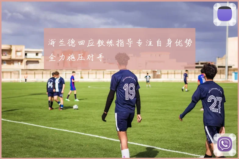 海兰德回应教练指导专注自身优势全力施压对手