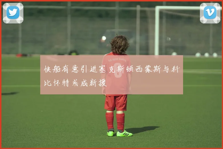 快船有意引进塞克斯顿西蒙斯与科比怀特或成新援