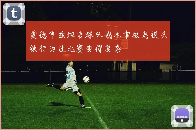 爱德华兹坦言球队战术常被忽视头铁行为让比赛变得复杂