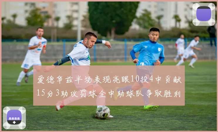 爱德华兹半场表现亮眼10投4中贡献15分3助攻罚球全中助球队争取胜利