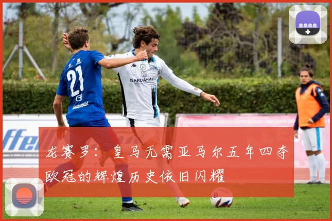 龙赛罗：皇马无需亚马尔五年四夺欧冠的辉煌历史依旧闪耀