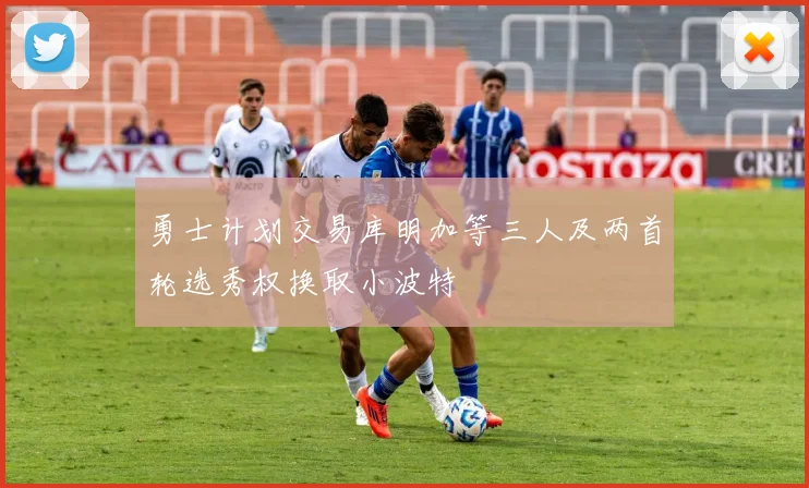 勇士计划交易库明加等三人及两首轮选秀权换取小波特