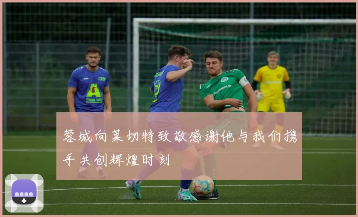 蓉城向莱切特致敬感谢他与我们携手共创辉煌时刻