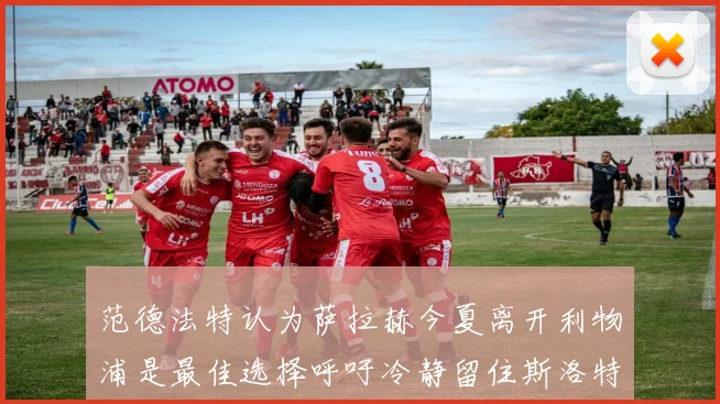 范德法特认为萨拉赫今夏离开利物浦是最佳选择呼吁冷静留住斯洛特