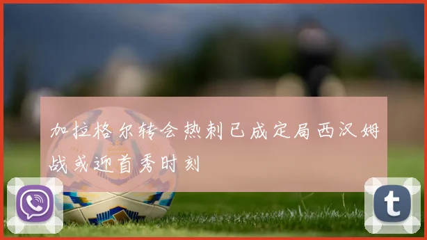 加拉格尔转会热刺已成定局西汉姆战或迎首秀时刻
