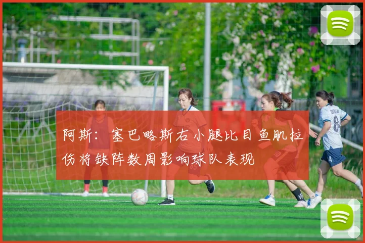阿斯：塞巴略斯右小腿比目鱼肌拉伤将缺阵数周影响球队表现
