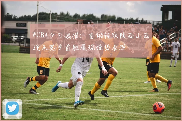 WCBA今日战报：首钢轻取陕西山西迎来赛季首胜展现强势表现