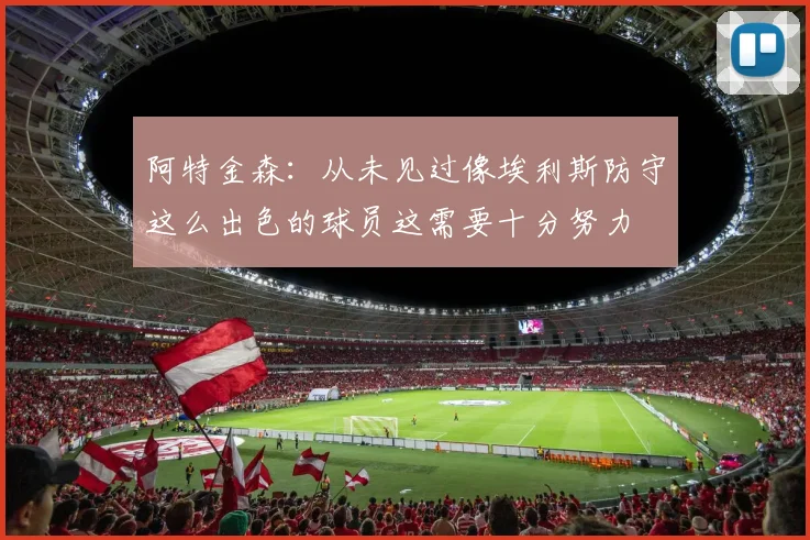阿特金森：从未见过像埃利斯防守这么出色的球员这需要十分努力