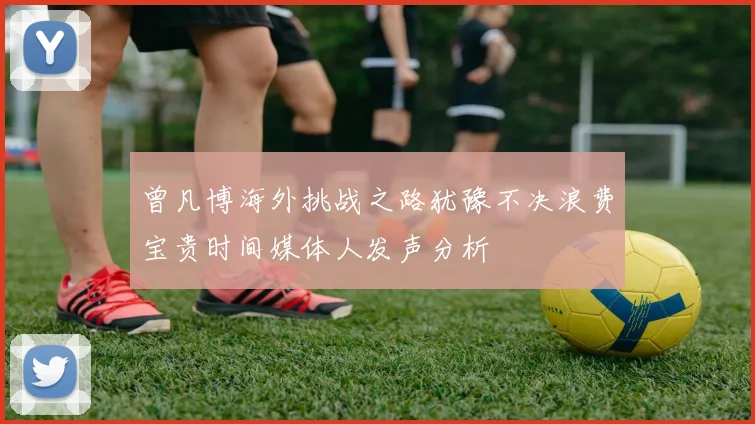 曾凡博海外挑战之路犹豫不决浪费宝贵时间媒体人发声分析