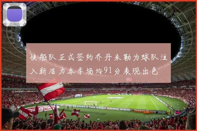 快船队正式签约乔丹米勒为球队注入新活力本季场均91分表现出色