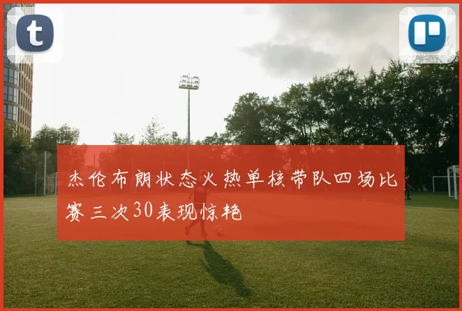 杰伦布朗状态火热单核带队四场比赛三次30表现惊艳