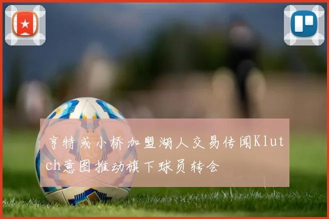 亨特或小桥加盟湖人交易传闻Klutch意图推动旗下球员转会
