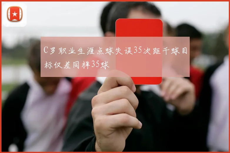 C罗职业生涯点球失误35次距千球目标仅差同样35球