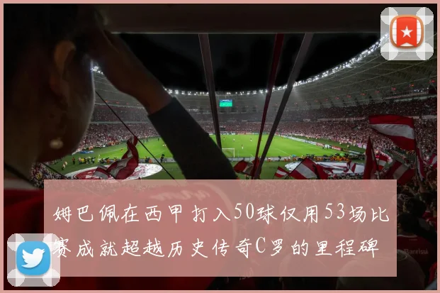 姆巴佩在西甲打入50球仅用53场比赛成就超越历史传奇C罗的里程碑