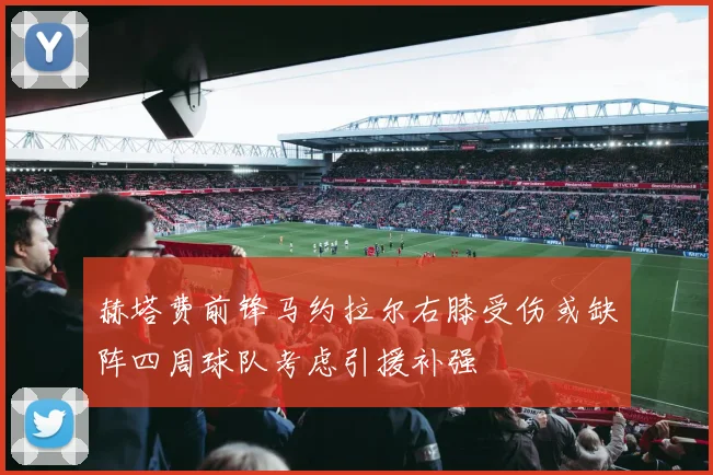 赫塔费前锋马约拉尔右膝受伤或缺阵四周球队考虑引援补强
