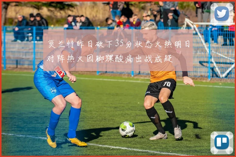 莫兰特昨日砍下35分状态火热明日对阵热火因脚踝酸痛出战成疑