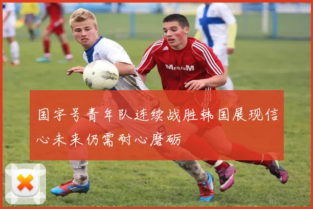 国字号青年队连续战胜韩国展现信心未来仍需耐心磨砺