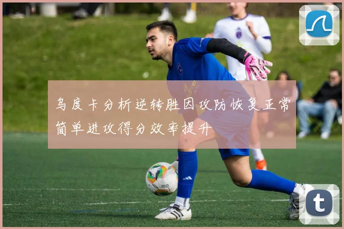 乌度卡分析逆转胜因攻防恢复正常简单进攻得分效率提升