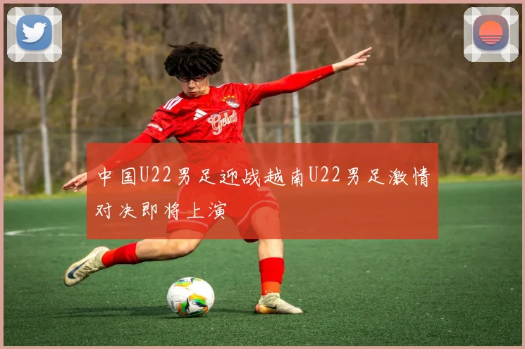 中国U22男足迎战越南U22男足激情对决即将上演