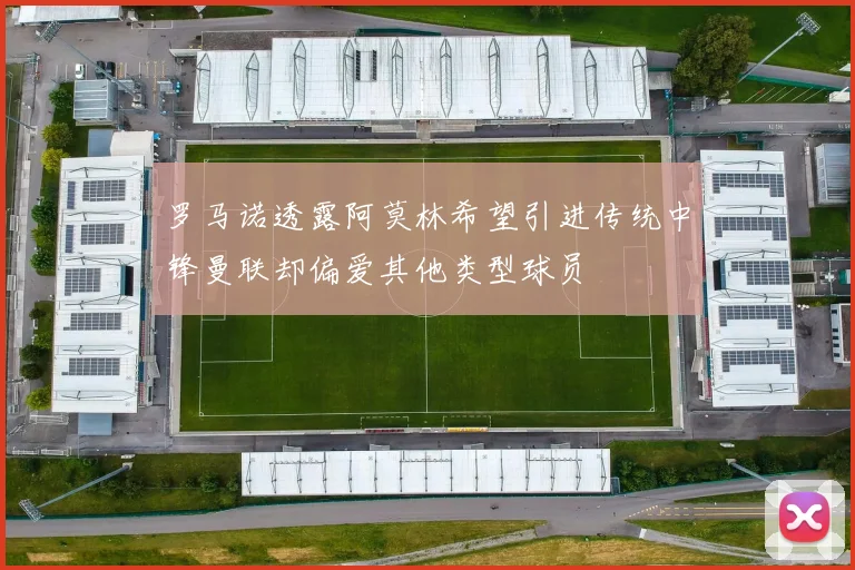 罗马诺透露阿莫林希望引进传统中锋曼联却偏爱其他类型球员