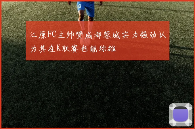 江原FC主帅赞成都蓉城实力强劲认为其在K联赛也能称雄