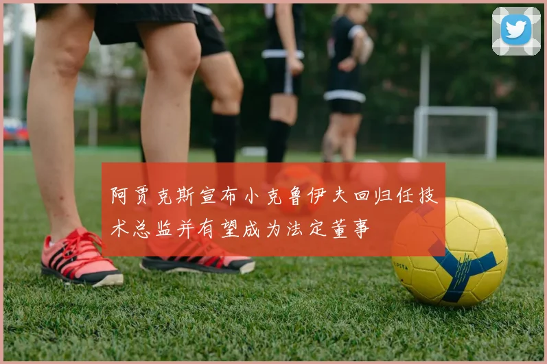 阿贾克斯宣布小克鲁伊夫回归任技术总监并有望成为法定董事