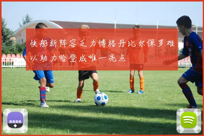 快船新阵容乏力博格丹比尔保罗难以助力哈登成唯一亮点