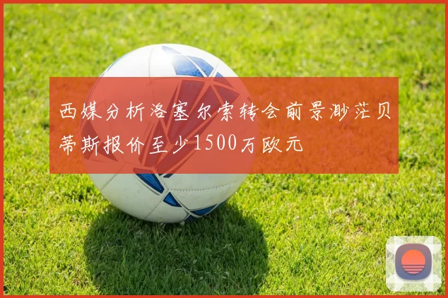 西媒分析洛塞尔索转会前景渺茫贝蒂斯报价至少1500万欧元