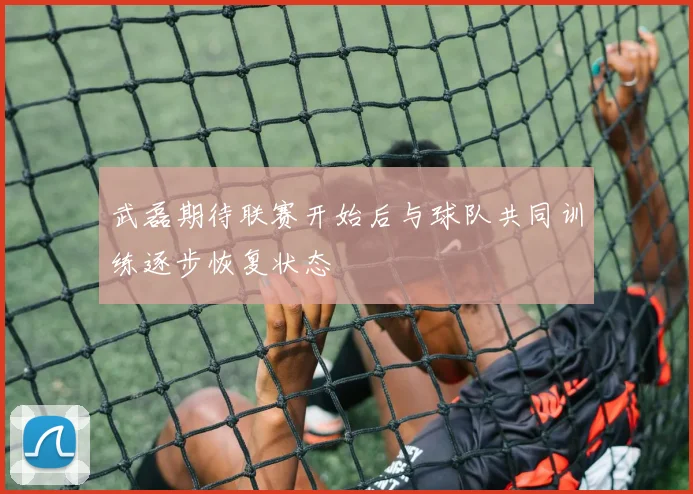 武磊期待联赛开始后与球队共同训练逐步恢复状态
