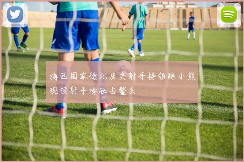 梅西国家德比历史射手榜领跑小熊现役射手榜独占鳌头