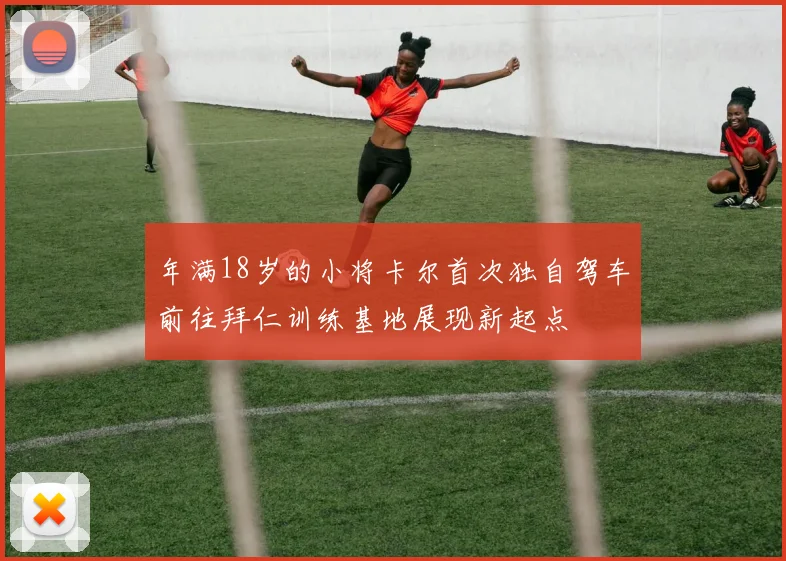 年满18岁的小将卡尔首次独自驾车前往拜仁训练基地展现新起点