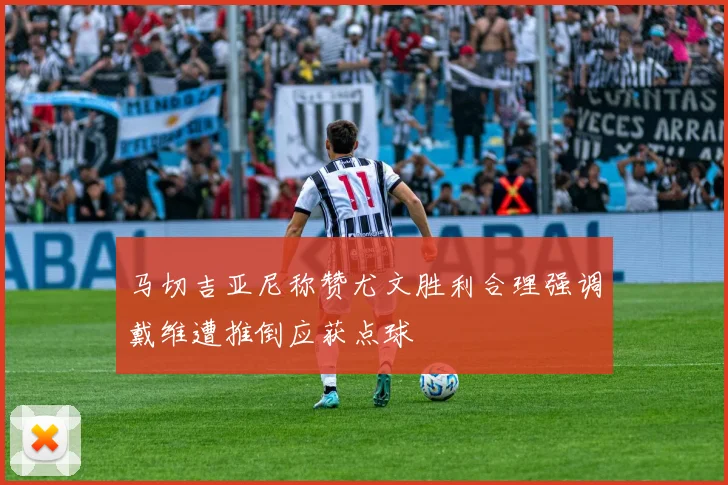 马切吉亚尼称赞尤文胜利合理强调戴维遭推倒应获点球
