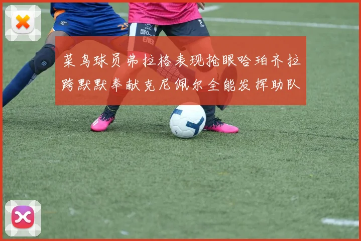 菜鸟球员弗拉格表现抢眼哈珀齐拉跨默默奉献克尼佩尔全能发挥助队取胜