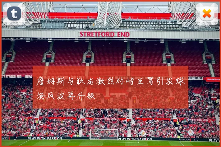 詹姆斯与狄龙激烈对峙互骂引发球场风波再升级