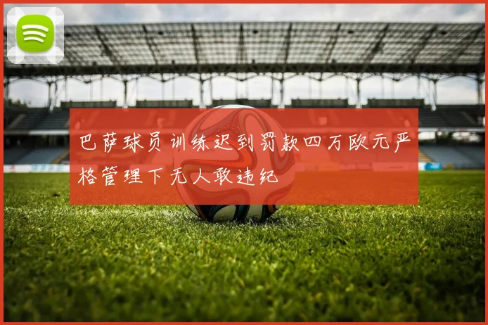 巴萨球员训练迟到罚款四万欧元严格管理下无人敢违纪
