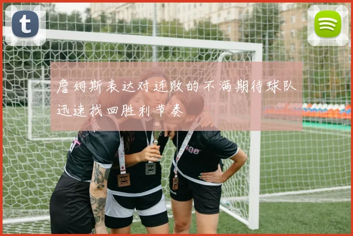 詹姆斯表达对连败的不满期待球队迅速找回胜利节奏