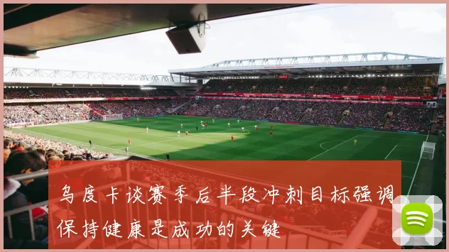 乌度卡谈赛季后半段冲刺目标强调保持健康是成功的关键