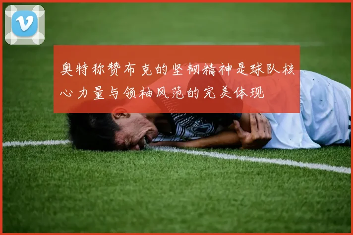 奥特称赞布克的坚韧精神是球队核心力量与领袖风范的完美体现