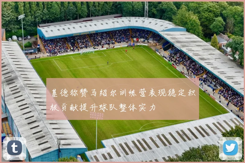基德称赞马绍尔训练营表现稳定积极贡献提升球队整体实力