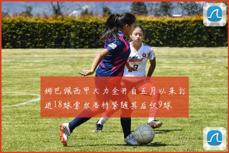 姆巴佩西甲火力全开自五月以来打进18球索尔洛特紧随其后仅9球
